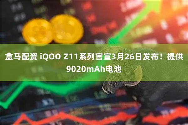 盒马配资 iQOO Z11系列官宣3月26日发布！提供9020mAh电池
