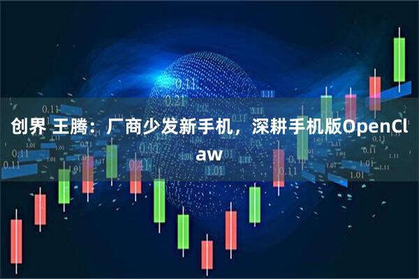 创界 王腾：厂商少发新手机，深耕手机版OpenClaw