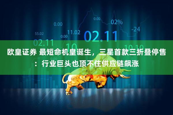 欧皇证券 最短命机皇诞生，三星首款三折叠停售：行业巨头也顶不住供应链飙涨