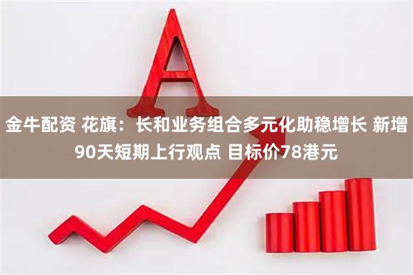 金牛配资 花旗：长和业务组合多元化助稳增长 新增90天短期上行观点 目标价78港元