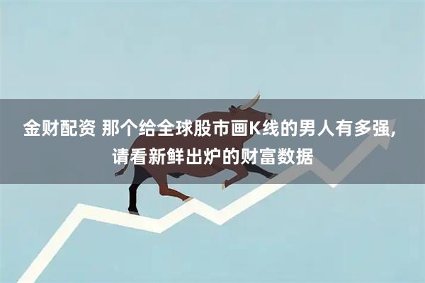 金财配资 那个给全球股市画K线的男人有多强, 请看新鲜出炉的财富数据