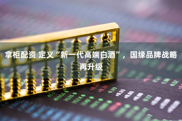 拿柜配资 定义“新一代高端白酒”，国缘品牌战略再升级