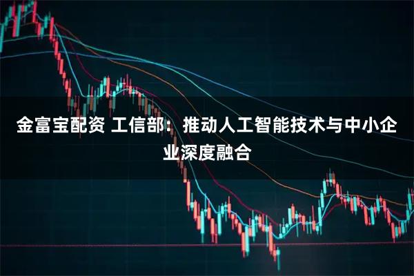金富宝配资 工信部：推动人工智能技术与中小企业深度融合