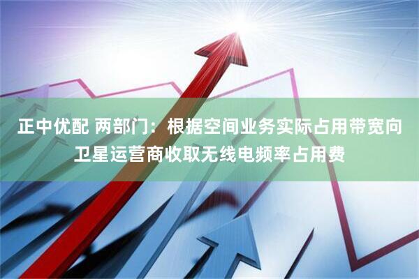 正中优配 两部门：根据空间业务实际占用带宽向卫星运营商收取无线电频率占用费