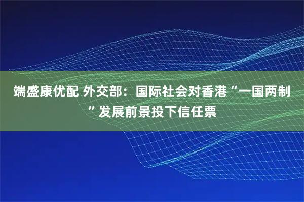 端盛康优配 外交部：国际社会对香港“一国两制”发展前景投下信任票