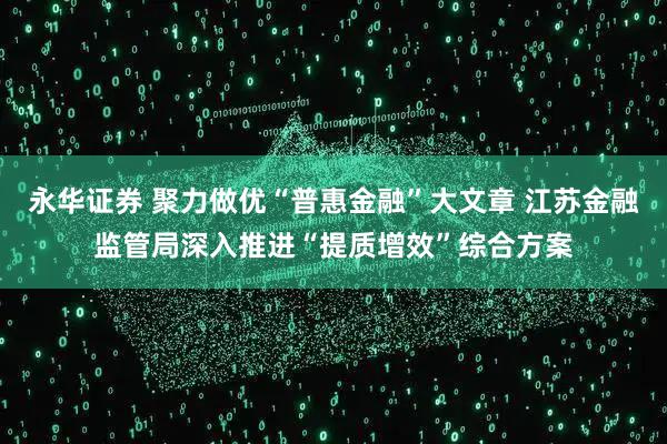 永华证券 聚力做优“普惠金融”大文章 江苏金融监管局深入推进“提质增效”综合方案