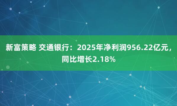 新富策略 交通银行：2025年净利润956.22亿元，同比增长2.18%