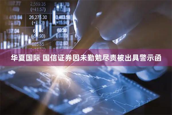 华夏国际 国信证券因未勤勉尽责被出具警示函
