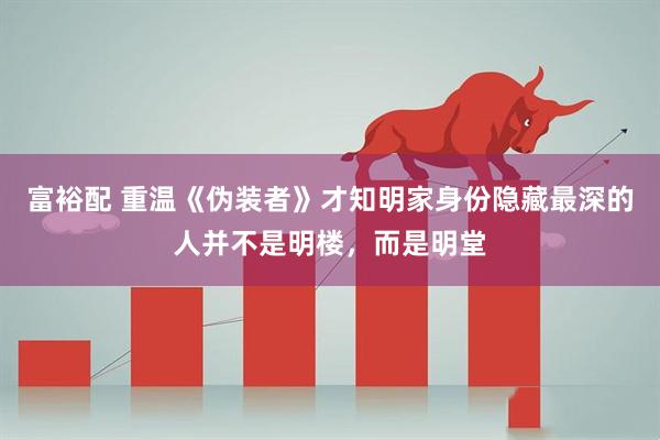 富裕配 重温《伪装者》才知明家身份隐藏最深的人并不是明楼，而是明堂