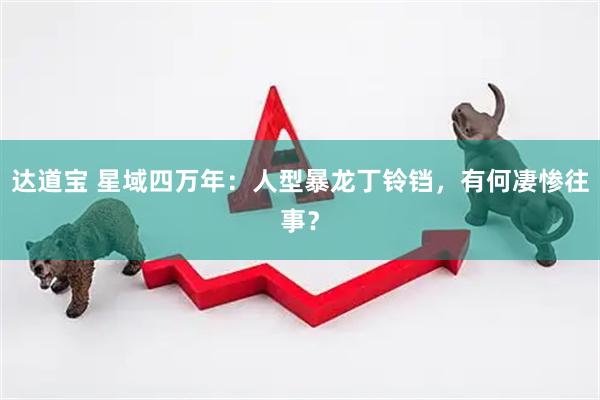 达道宝 星域四万年：人型暴龙丁铃铛，有何凄惨往事？