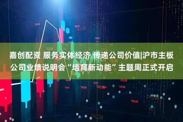 嘉创配资 服务实体经济 传递公司价值|沪市主板公司业绩说明会“培育新动能”主题周正式开启