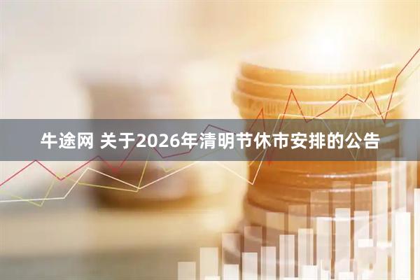 牛途网 关于2026年清明节休市安排的公告