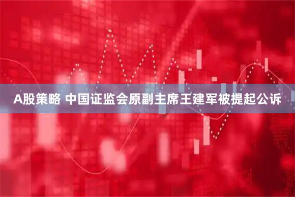 A股策略 中国证监会原副主席王建军被提起公诉