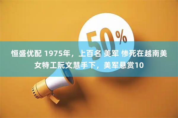 恒盛优配 1975年，上百名 美军 惨死在越南美女特工阮文慧手下，美军悬赏10