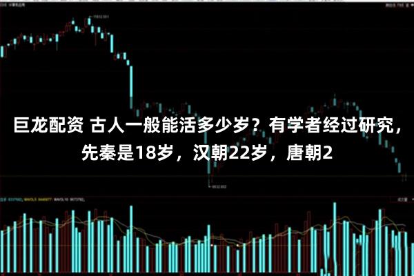巨龙配资 古人一般能活多少岁？有学者经过研究，先秦是18岁，汉朝22岁，唐朝2