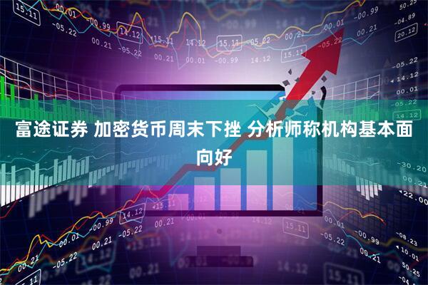 富途证券 加密货币周末下挫 分析师称机构基本面向好