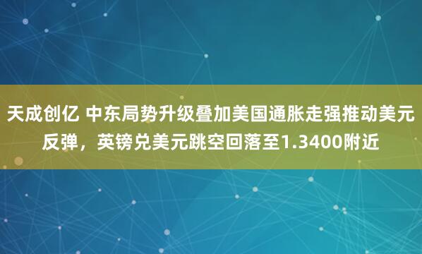 天成创亿 中东局势升级叠加美国通胀走强推动美元反弹，英镑兑美元跳空回落至1.3400附近