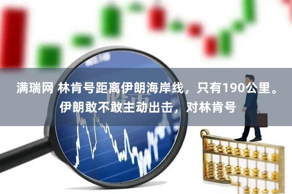 满瑞网 林肯号距离伊朗海岸线，只有190公里。 伊朗敢不敢主动出击，对林肯号