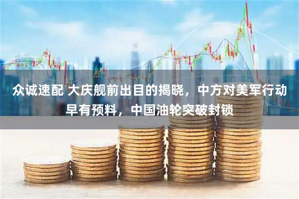 众诚速配 大庆舰前出目的揭晓，中方对美军行动早有预料，中国油轮突破封锁