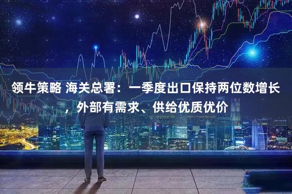 领牛策略 海关总署：一季度出口保持两位数增长，外部有需求、供给优质优价