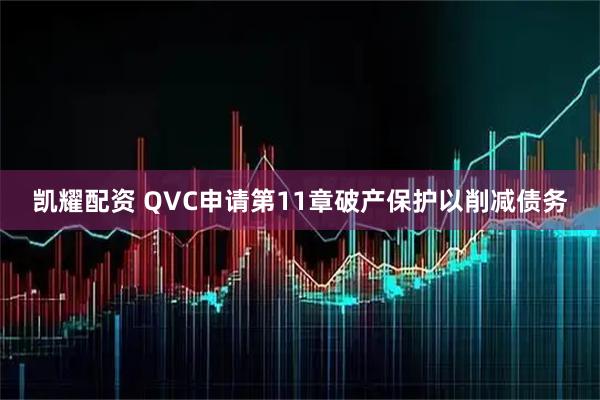凯耀配资 QVC申请第11章破产保护以削减债务