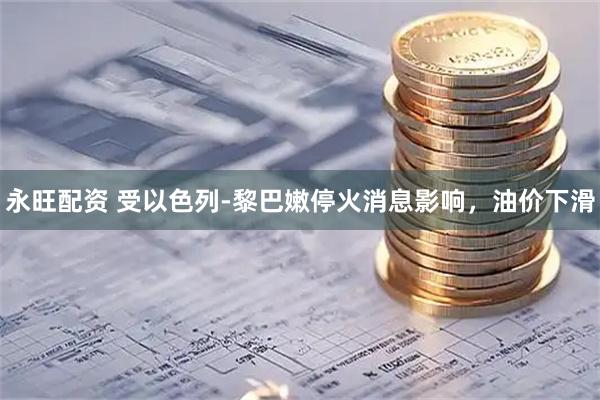 永旺配资 受以色列-黎巴嫩停火消息影响，油价下滑