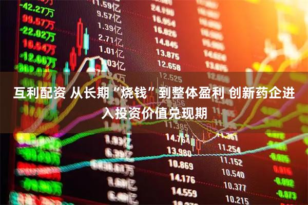 互利配资 从长期“烧钱”到整体盈利 创新药企进入投资价值兑现期