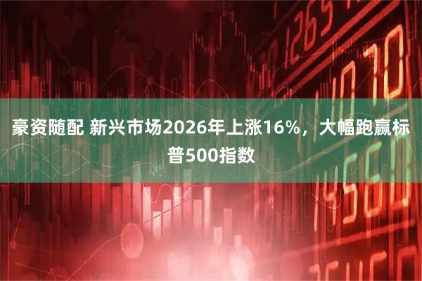 豪资随配 新兴市场2026年上涨16%，大幅跑赢标普500指数