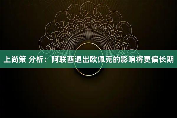 上尚策 分析：阿联酋退出欧佩克的影响将更偏长期