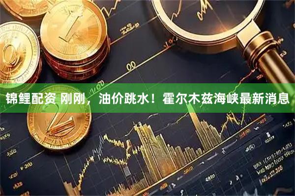 锦鲤配资 刚刚，油价跳水！霍尔木兹海峡最新消息