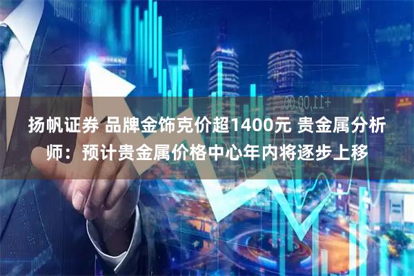 扬帆证券 品牌金饰克价超1400元 贵金属分析师：预计贵金属价格中心年内将逐步上移