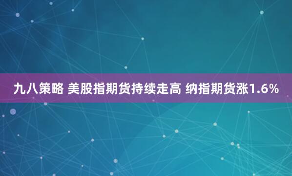 九八策略 美股指期货持续走高 纳指期货涨1.6%