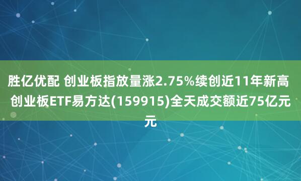 胜亿优配 创业板指放量涨2.75%续创近11年新高 创业板ETF易方达(159915)全天成交额近75亿元