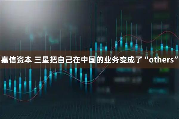 嘉信资本 三星把自己在中国的业务变成了“others”