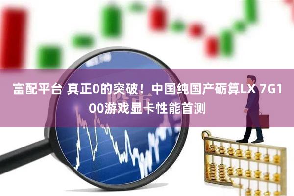 富配平台 真正0的突破！中国纯国产砺算LX 7G100游戏显卡性能首测