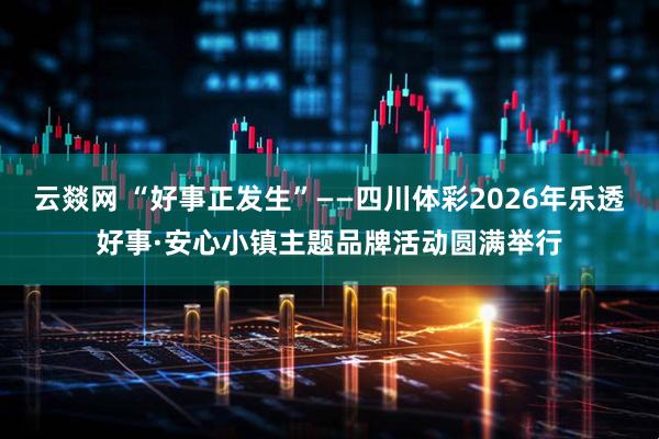 云燚网 “好事正发生”——四川体彩2026年乐透好事·安心小镇主题品牌活动圆满举行