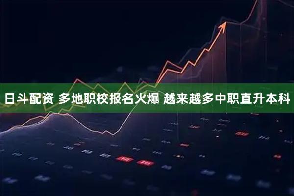 日斗配资 多地职校报名火爆 越来越多中职直升本科