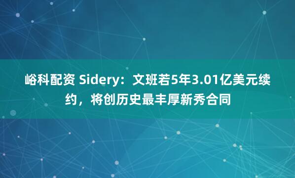 峪科配资 Sidery：文班若5年3.01亿美元续约，将创历史最丰厚新秀合同