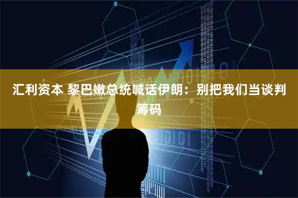 汇利资本 黎巴嫩总统喊话伊朗：别把我们当谈判筹码
