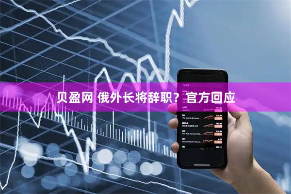 贝盈网 俄外长将辞职？官方回应