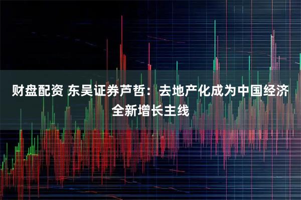 财盘配资 东吴证券芦哲：去地产化成为中国经济全新增长主线