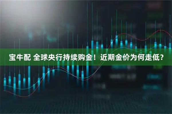宝牛配 全球央行持续购金！近期金价为何走低？