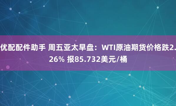 优配配件助手 周五亚太早盘：WTI原油期货价格跌2.26% 报85.732美元/桶