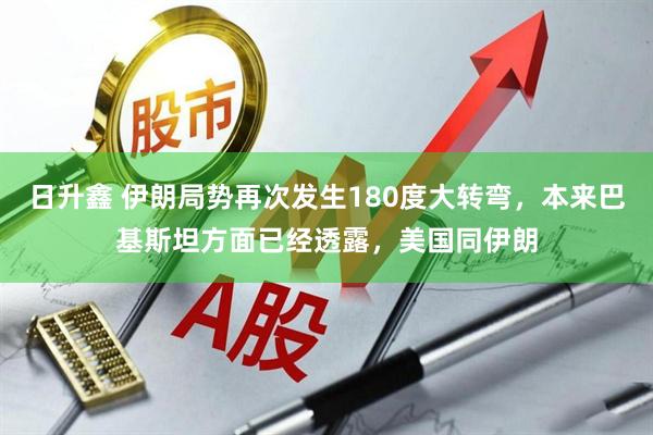 日升鑫 伊朗局势再次发生180度大转弯，本来巴基斯坦方面已经透露，美国同伊朗