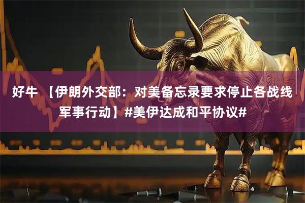好牛 【伊朗外交部：对美备忘录要求停止各战线军事行动】#美伊达成和平协议#