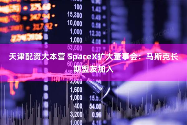 天津配资大本营 SpaceX扩大董事会：马斯克长期盟友加入