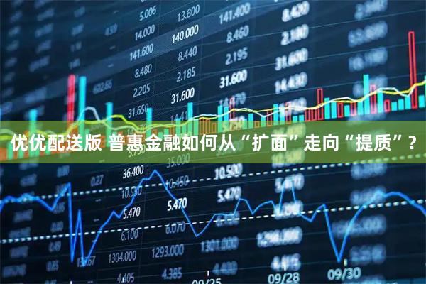 优优配送版 普惠金融如何从“扩面”走向“提质”？