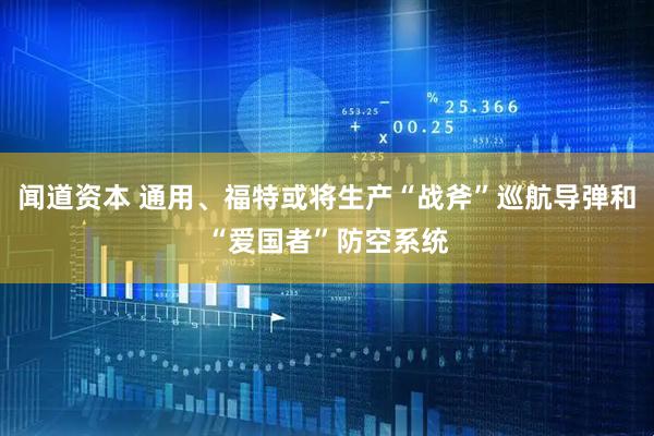 闻道资本 通用、福特或将生产“战斧”巡航导弹和“爱国者”防空系统