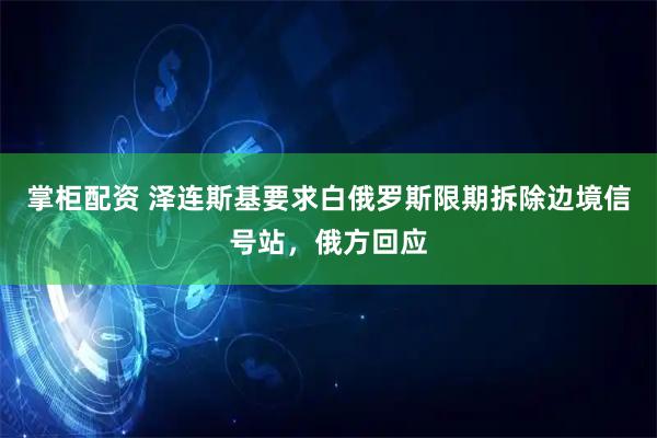 掌柜配资 泽连斯基要求白俄罗斯限期拆除边境信号站，俄方回应