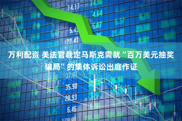 万利配资 美法官裁定马斯克需就“百万美元抽奖骗局”的集体诉讼出庭作证